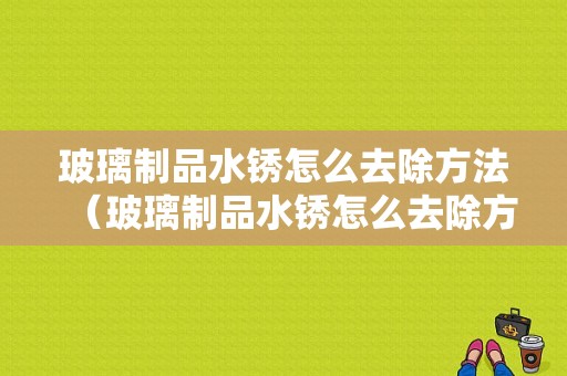 玻璃制品水锈怎么去除方法（玻璃制品水锈怎么去除方法图解）