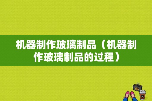 机器制作玻璃制品（机器制作玻璃制品的过程）