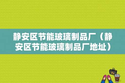 静安区节能玻璃制品厂（静安区节能玻璃制品厂地址）