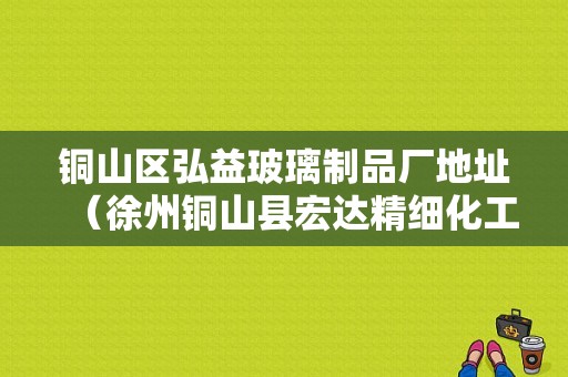 铜山区弘益玻璃制品厂地址（徐州铜山县宏达精细化工厂）