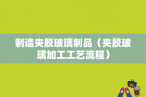 制造夹胶玻璃制品（夹胶玻璃加工工艺流程）