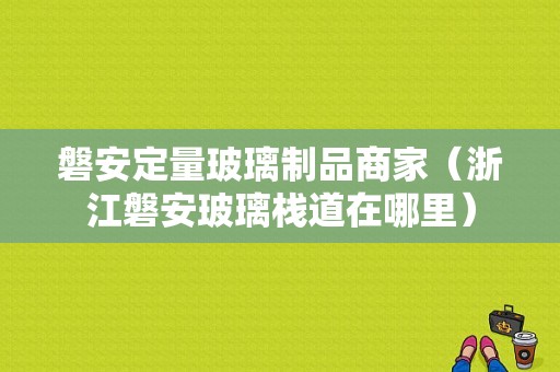 磐安定量玻璃制品商家（浙江磐安玻璃栈道在哪里）