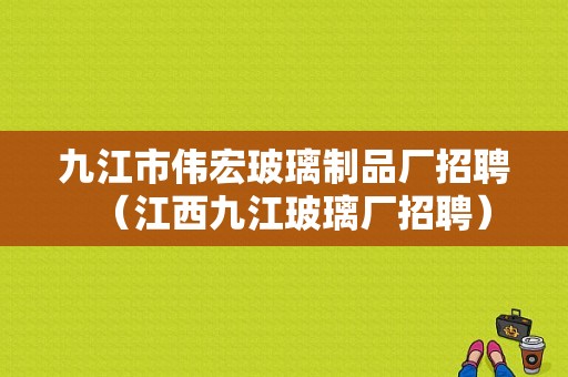 九江市伟宏玻璃制品厂招聘（江西九江玻璃厂招聘）