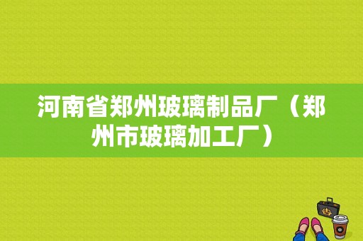 河南省郑州玻璃制品厂（郑州市玻璃加工厂）