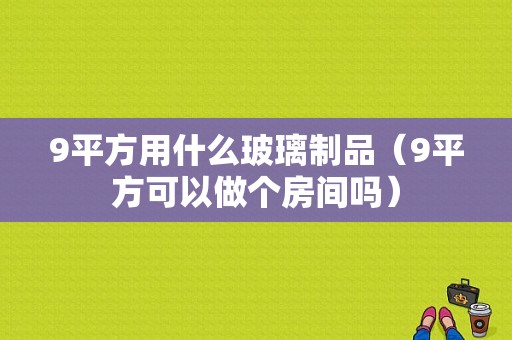 9平方用什么玻璃制品（9平方可以做个房间吗）