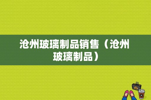 沧州玻璃制品销售（沧州 玻璃制品）