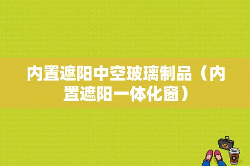 内置遮阳中空玻璃制品（内置遮阳一体化窗）