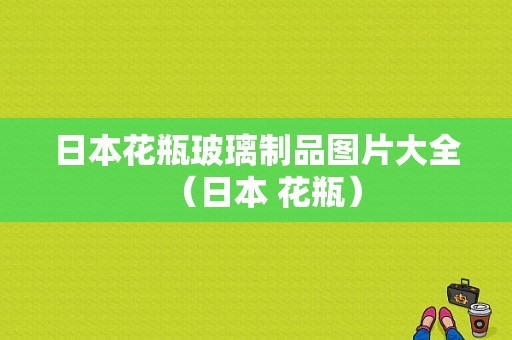 日本花瓶玻璃制品图片大全（日本 花瓶）