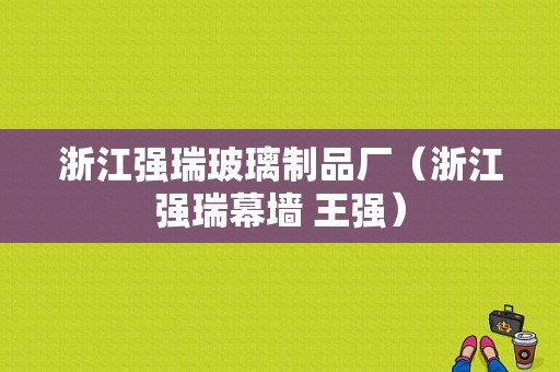 浙江强瑞玻璃制品厂（浙江强瑞幕墙 王强）