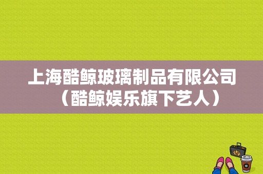 上海酷鲸玻璃制品有限公司（酷鲸娱乐旗下艺人）