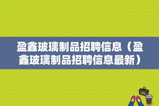 盈鑫玻璃制品招聘信息（盈鑫玻璃制品招聘信息最新）