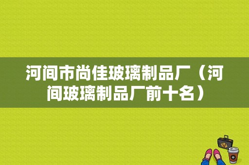 河间市尚佳玻璃制品厂（河间玻璃制品厂前十名）