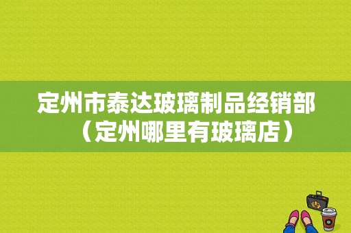 定州市泰达玻璃制品经销部（定州哪里有玻璃店）