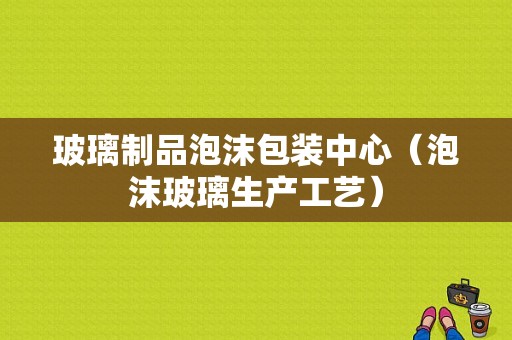 玻璃制品泡沫包装中心（泡沫玻璃生产工艺）