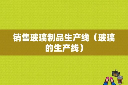 销售玻璃制品生产线（玻璃的生产线）