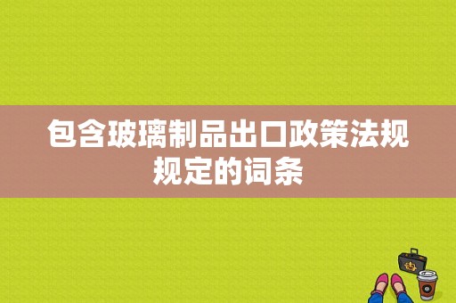 包含玻璃制品出口政策法规规定的词条