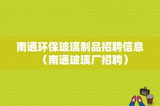 南通环保玻璃制品招聘信息（南通玻璃厂招聘）