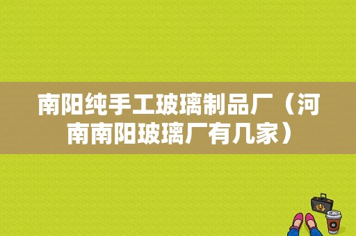 南阳纯手工玻璃制品厂（河南南阳玻璃厂有几家）