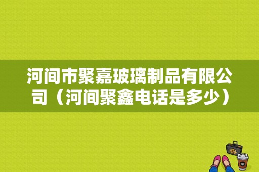 河间市聚嘉玻璃制品有限公司（河间聚鑫电话是多少）