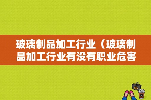 玻璃制品加工行业（玻璃制品加工行业有没有职业危害吗）