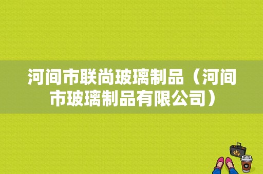 河间市联尚玻璃制品（河间市玻璃制品有限公司）