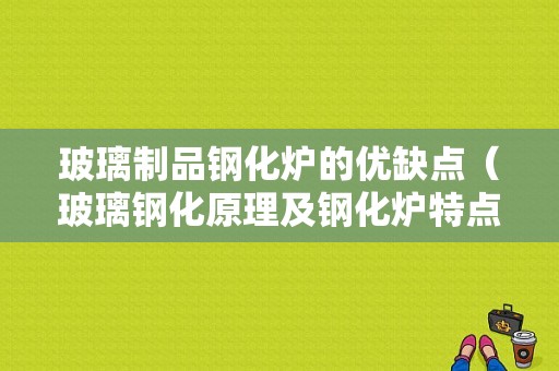 玻璃制品钢化炉的优缺点（玻璃钢化原理及钢化炉特点培训）