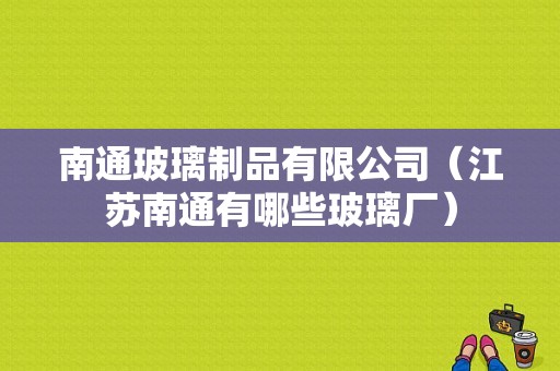 南通玻璃制品有限公司（江苏南通有哪些玻璃厂）