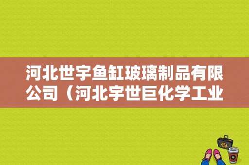 河北世宇鱼缸玻璃制品有限公司（河北宇世巨化学工业有限公司）