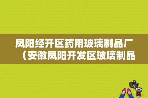 凤阳经开区药用玻璃制品厂（安徽凤阳开发区玻璃制品）