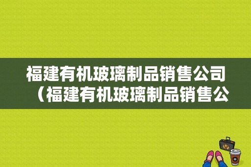 福建有机玻璃制品销售公司（福建有机玻璃制品销售公司有哪些）