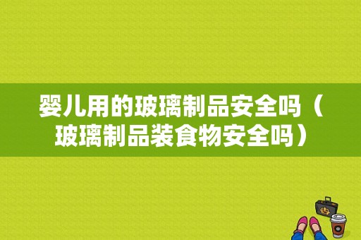 婴儿用的玻璃制品安全吗（玻璃制品装食物安全吗）