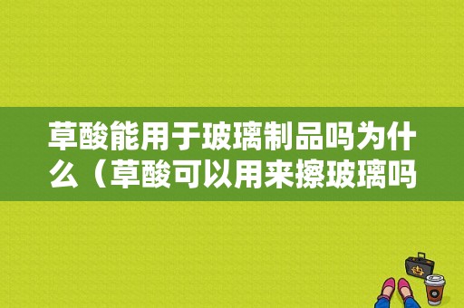 草酸能用于玻璃制品吗为什么（草酸可以用来擦玻璃吗）