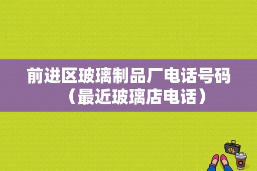 前进区玻璃制品厂电话号码（最近玻璃店电话）