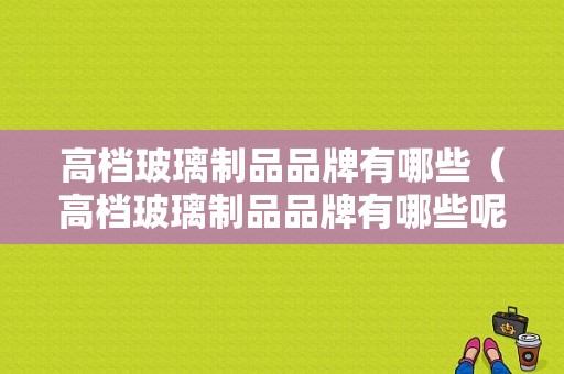 高档玻璃制品品牌有哪些（高档玻璃制品品牌有哪些呢）