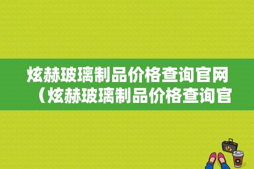 炫赫玻璃制品价格查询官网（炫赫玻璃制品价格查询官网）