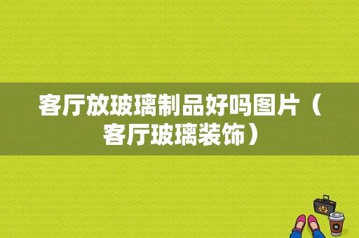 客厅放玻璃制品好吗图片（客厅玻璃装饰）