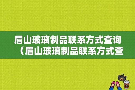 眉山玻璃制品联系方式查询（眉山玻璃制品联系方式查询电话）