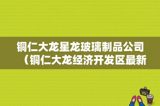 铜仁大龙星龙玻璃制品公司（铜仁大龙经济开发区最新消息）