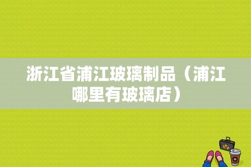 浙江省浦江玻璃制品（浦江哪里有玻璃店）