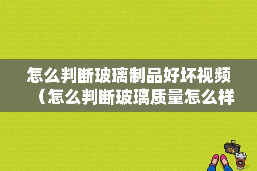 怎么判断玻璃制品好坏视频（怎么判断玻璃质量怎么样）