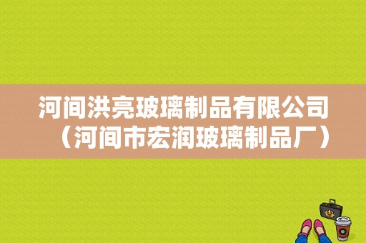 河间洪亮玻璃制品有限公司（河间市宏润玻璃制品厂）