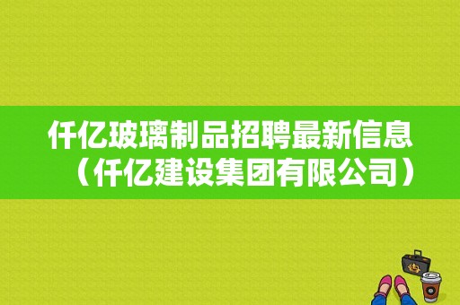 仟亿玻璃制品招聘最新信息（仟亿建设集团有限公司）