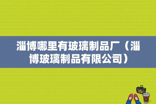 淄博哪里有玻璃制品厂（淄博玻璃制品有限公司）