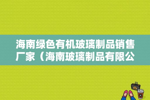 海南绿色有机玻璃制品销售厂家（海南玻璃制品有限公司）