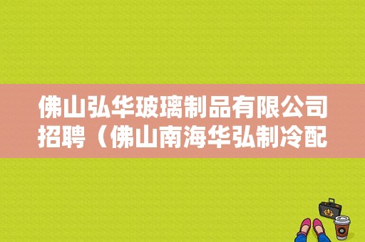 佛山弘华玻璃制品有限公司招聘（佛山南海华弘制冷配件有限公司）