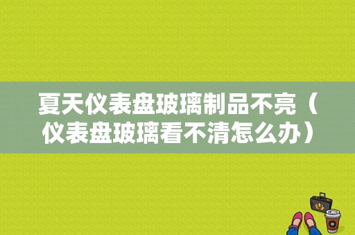 夏天仪表盘玻璃制品不亮（仪表盘玻璃看不清怎么办）