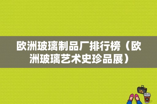 欧洲玻璃制品厂排行榜（欧洲玻璃艺术史珍品展）