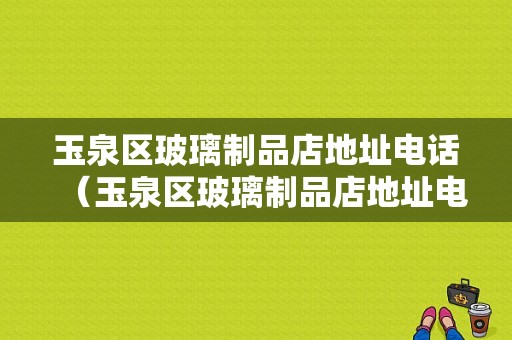 玉泉区玻璃制品店地址电话（玉泉区玻璃制品店地址电话号码）