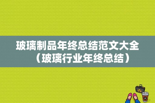 玻璃制品年终总结范文大全（玻璃行业年终总结）