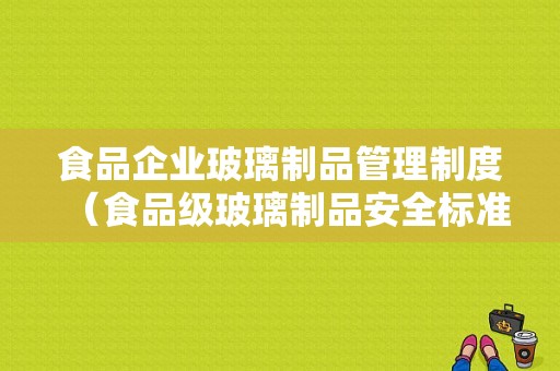 食品企业玻璃制品管理制度（食品级玻璃制品安全标准）